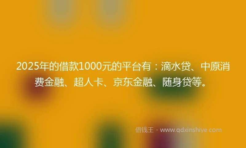 2025年的借款1000元的平台有：滴水贷、中原消费金融、超人卡、京东金融、随身贷等。