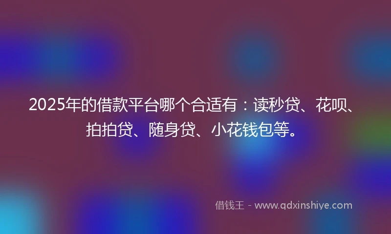 2025年的借款平台哪个合适有：读秒贷、花呗、拍拍贷、随身贷、小花钱包等。