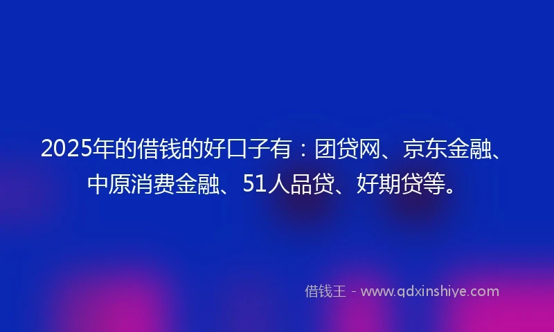 2025年的借钱的好口子有：团贷网、京东金融、中原消费金融、51人品贷、好期贷等。