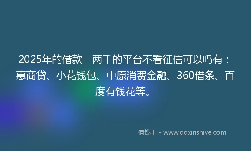 2025年的借款一两千的平台不看征信可以吗有：惠商贷、小花钱包、中原消费金融、360借条、百度有钱花等。