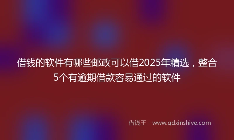 借钱的软件有哪些邮政可以借2025年精选，整合5个有逾期借款容易通过的软件