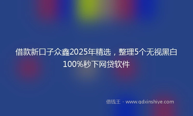 借款新口子众鑫2025年精选，整理5个无视黑白100%秒下网贷软件