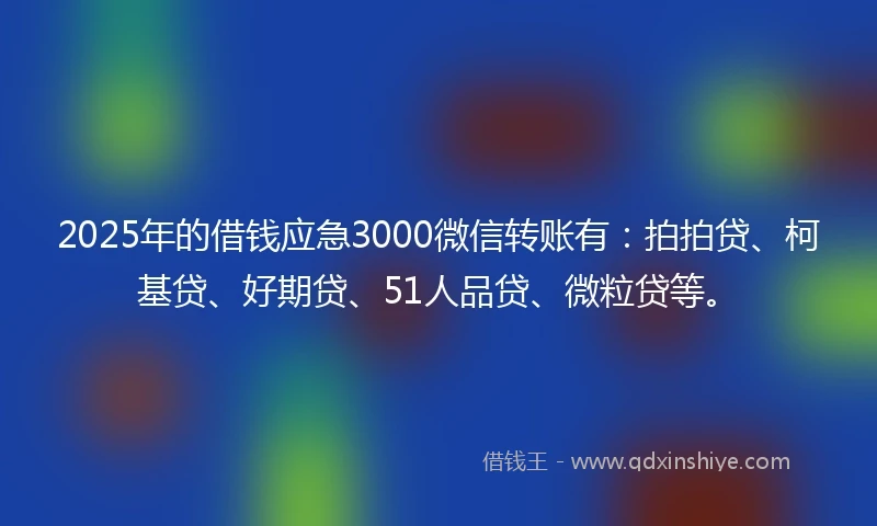 2025年的借钱应急3000微信转账有：拍拍贷、柯基贷、好期贷、51人品贷、微粒贷等。