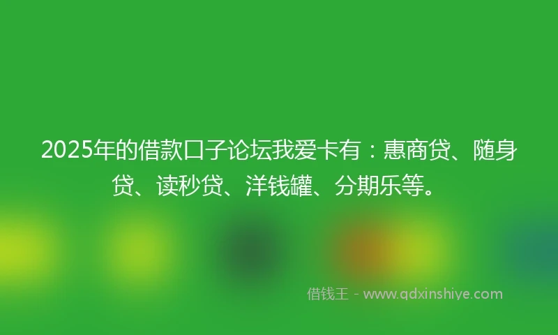 2025年的借款口子论坛我爱卡有：惠商贷、随身贷、读秒贷、洋钱罐、分期乐等。