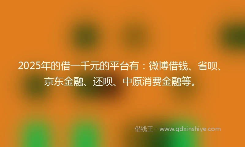 2025年的借一千元的平台有：微博借钱、省呗、京东金融、还呗、中原消费金融等。