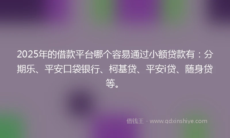 2025年的借款平台哪个容易通过小额贷款有：分期乐、平安口袋银行、柯基贷、平安i贷、随身贷等。
