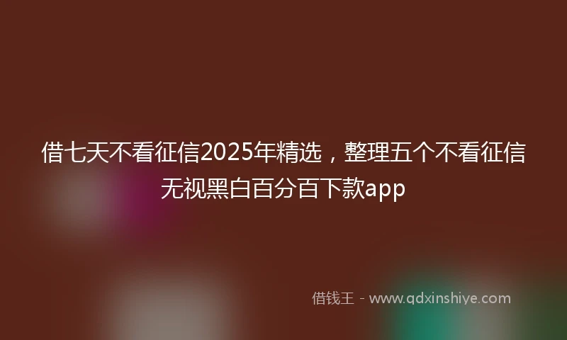 借七天不看征信2025年精选，整理五个不看征信无视黑白百分百下款app