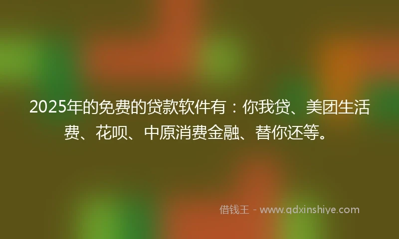 2025年的免费的贷款软件有：你我贷、美团生活费、花呗、中原消费金融、替你还等。