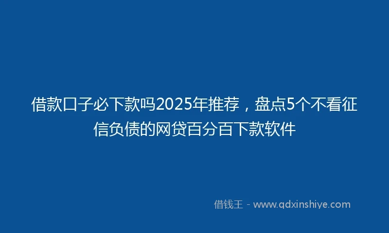 借款口子必下款吗2025年推荐，盘点5个不看征信负债的网贷百分百下款软件