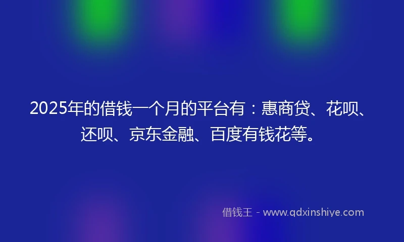 2025年的借钱一个月的平台有：惠商贷、花呗、还呗、京东金融、百度有钱花等。