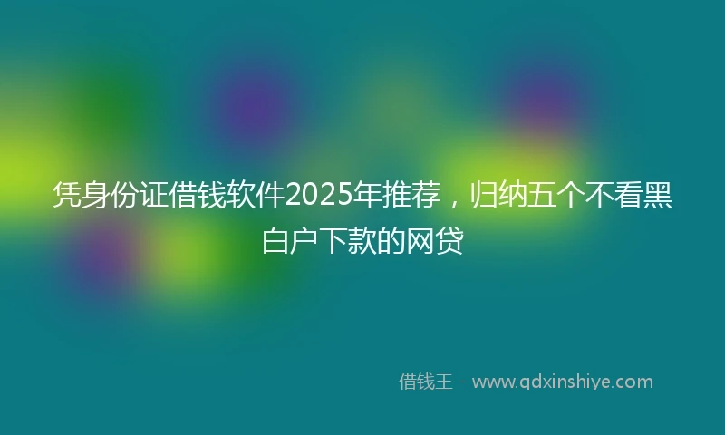 凭身份证借钱软件2025年推荐，归纳五个不看黑白户下款的网贷