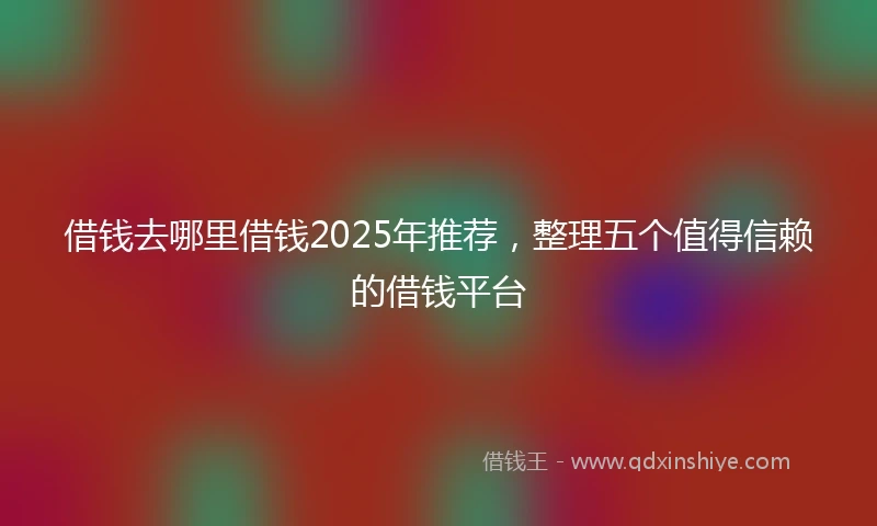 借钱去哪里借钱2025年推荐，整理五个值得信赖的借钱平台