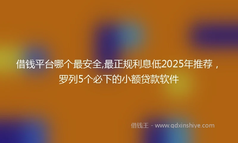 借钱平台哪个最安全,最正规利息低2025年推荐，罗列5个必下的小额贷款软件
