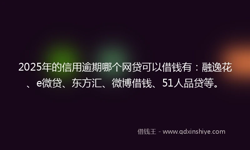 2025年的信用逾期哪个网贷可以借钱有：融逸花、e微贷、东方汇、微博借钱、51人品贷等。