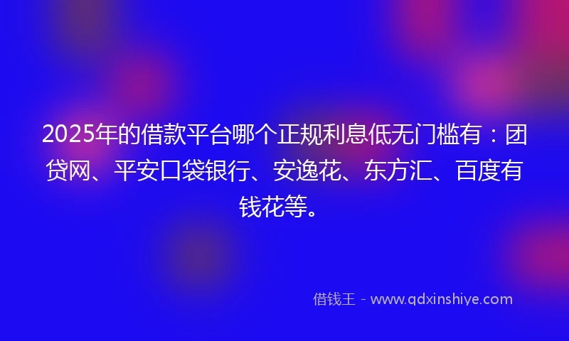 2025年的借款平台哪个正规利息低无门槛有：团贷网、平安口袋银行、安逸花、东方汇、百度有钱花等。