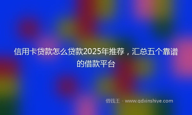 信用卡贷款怎么贷款2025年推荐，汇总五个靠谱的借款平台