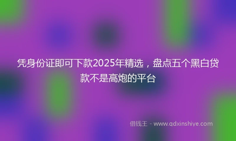 凭身份证即可下款2025年精选，盘点五个黑白贷款不是高炮的平台
