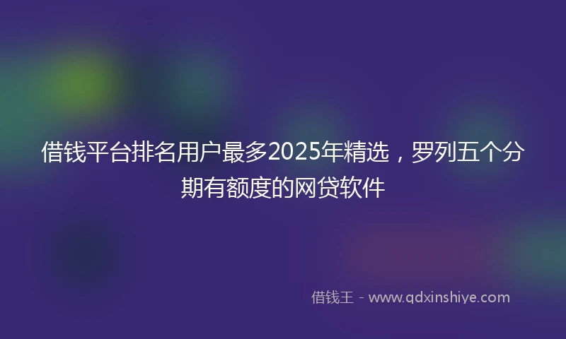 借钱平台排名用户最多2025年精选，罗列五个分期有额度的网贷软件