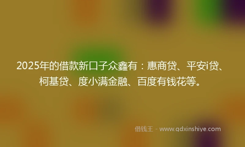 2025年的借款新口子众鑫有：惠商贷、平安i贷、柯基贷、度小满金融、百度有钱花等。