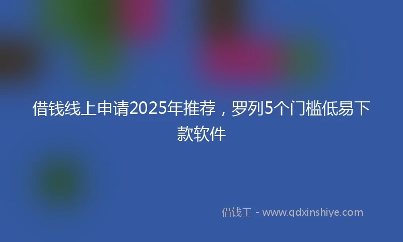 借钱线上申请2025年推荐，罗列5个门槛低易下款软件