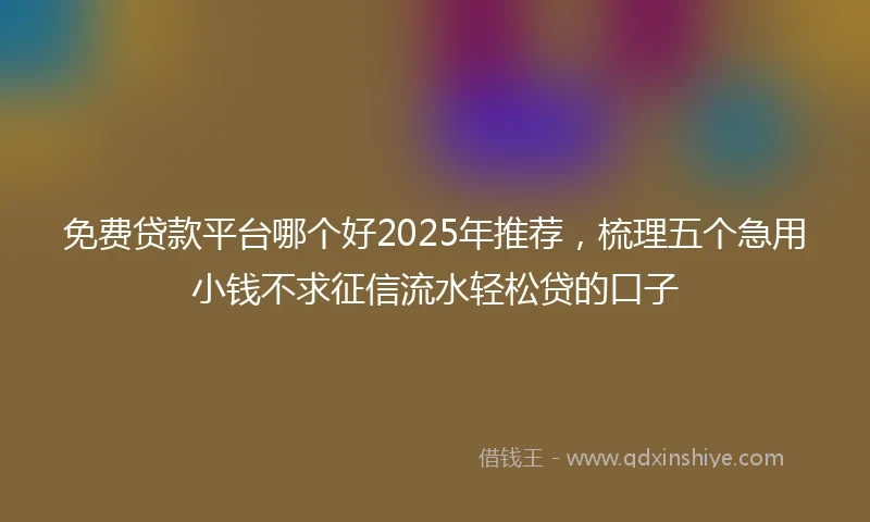 免费贷款平台哪个好2025年推荐，梳理五个急用小钱不求征信流水轻松贷的口子