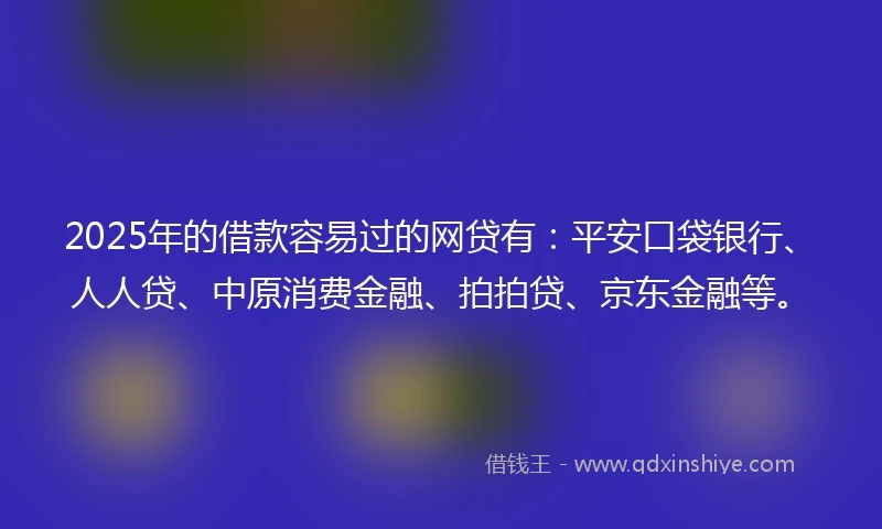 2025年的借款容易过的网贷有：平安口袋银行、人人贷、中原消费金融、拍拍贷、京东金融等。