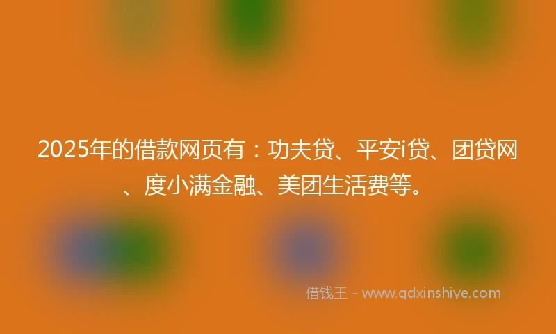 2025年的借款网页有：功夫贷、平安i贷、团贷网、度小满金融、美团生活费等。