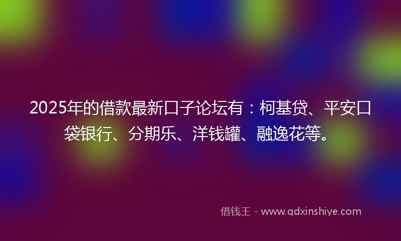 2025年的借款最新口子论坛有：柯基贷、平安口袋银行、分期乐、洋钱罐、融逸花等。
