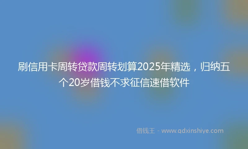 刷信用卡周转贷款周转划算2025年精选，归纳五个20岁借钱不求征信速借软件