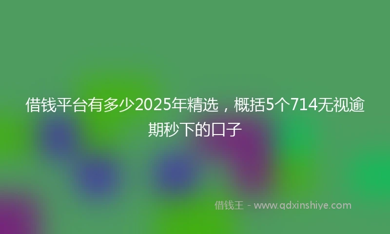 借钱平台有多少2025年精选，概括5个714无视逾期秒下的口子