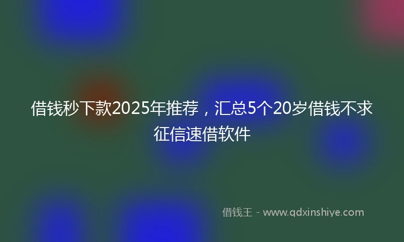 借钱秒下款2025年推荐，汇总5个20岁借钱不求征信速借软件