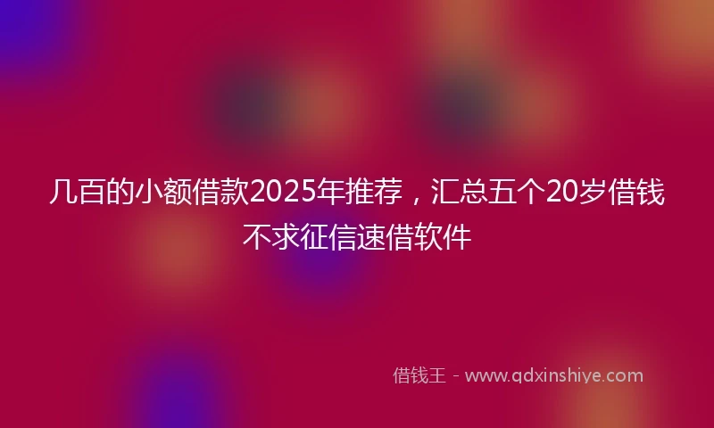 几百的小额借款2025年推荐，汇总五个20岁借钱不求征信速借软件