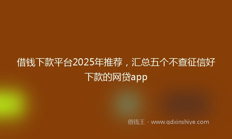 借钱下款平台2025年推荐，汇总五个不查征信好下款的网贷app