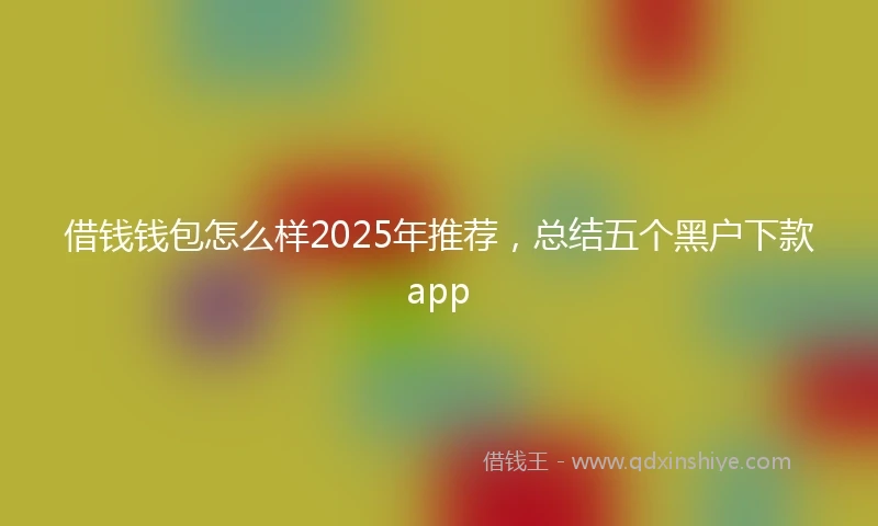 借钱钱包怎么样2025年推荐，总结五个黑户下款app
