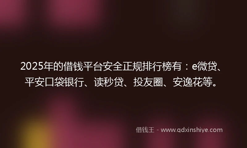 2025年的借钱平台安全正规排行榜有：e微贷、平安口袋银行、读秒贷、投友圈、安逸花等。