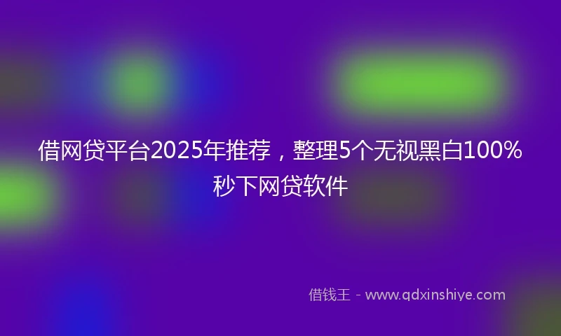 借网贷平台2025年推荐，整理5个无视黑白100%秒下网贷软件