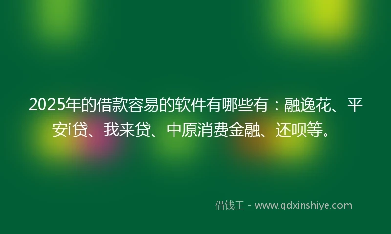 2025年的借款容易的软件有哪些有：融逸花、平安i贷、我来贷、中原消费金融、还呗等。