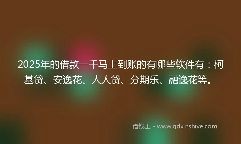 2025年的借款一千马上到账的有哪些软件有：柯基贷、安逸花、人人贷、分期乐、融逸花等。