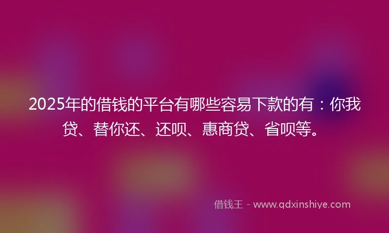 2025年的借钱的平台有哪些容易下款的有：你我贷、替你还、还呗、惠商贷、省呗等。
