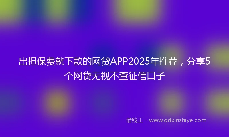 出担保费就下款的网贷APP2025年推荐，分享5个网贷无视不查征信口子