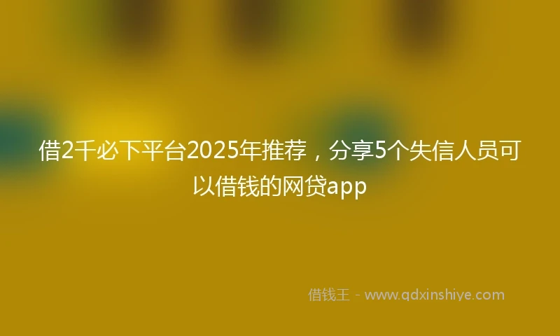 借2千必下平台2025年推荐,分享5个失信人员可以借钱的网贷app