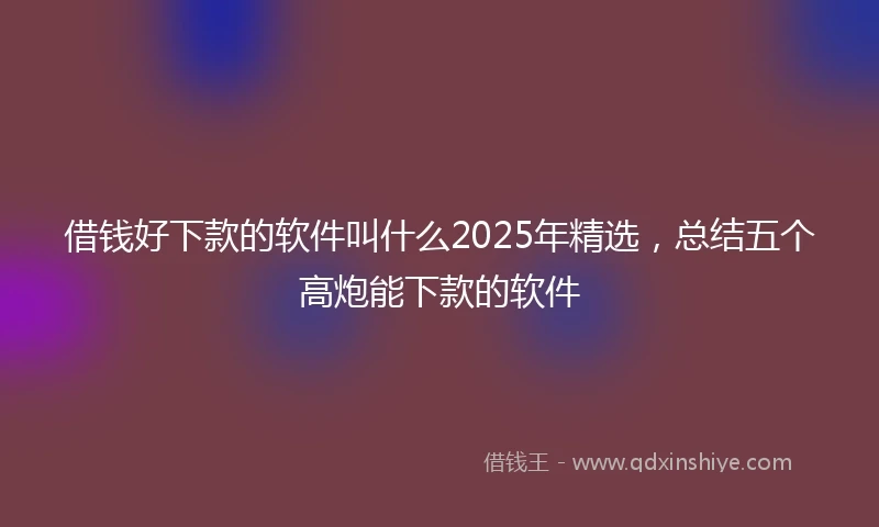 借钱好下款的软件叫什么2025年精选，总结五个高炮能下款的软件