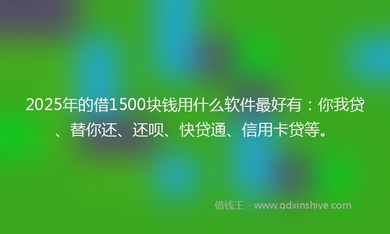 2025年的借1500块钱用什么软件最好有：你我贷、替你还、还呗、快贷通、信用卡贷等。