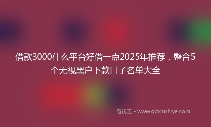 借款3000什么平台好借一点2025年推荐，整合5个无视黑户下款口子名单大全