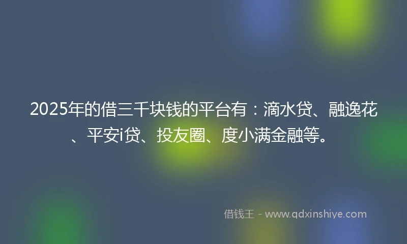 2025年的借三千块钱的平台有：滴水贷、融逸花、平安i贷、投友圈、度小满金融等。