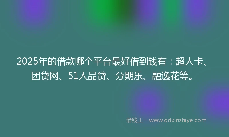 2025年的借款哪个平台最好借到钱有：超人卡、团贷网、51人品贷、分期乐、融逸花等。