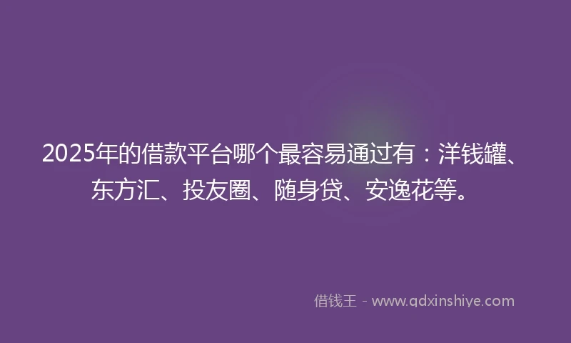 2025年的借款平台哪个最容易通过有：洋钱罐、东方汇、投友圈、随身贷、安逸花等。
