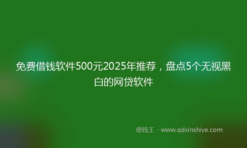 免费借钱软件500元2025年推荐，盘点5个无视黑白的网贷软件
