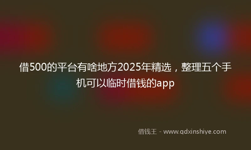 借500的平台有啥地方2025年精选，整理五个手机可以临时借钱的app