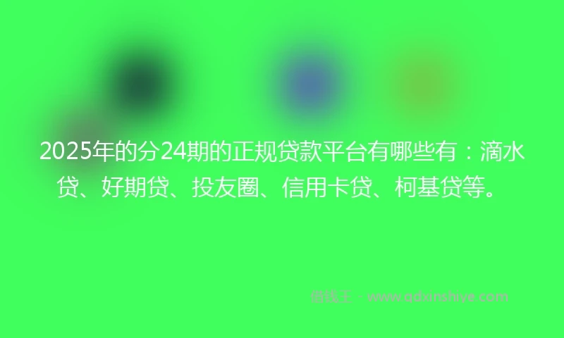 2025年的分24期的正规贷款平台有哪些有：滴水贷、好期贷、投友圈、信用卡贷、柯基贷等。
